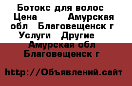 Ботокс для волос › Цена ­ 400 - Амурская обл., Благовещенск г. Услуги » Другие   . Амурская обл.,Благовещенск г.